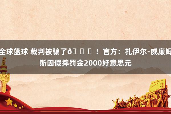 全球篮球 裁判被骗了😅！官方：扎伊尔-威廉姆斯因假摔罚金2000好意思元