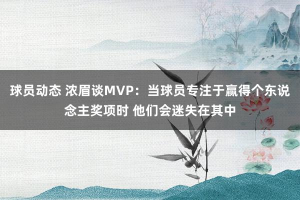 球员动态 浓眉谈MVP：当球员专注于赢得个东说念主奖项时 他们会迷失在其中