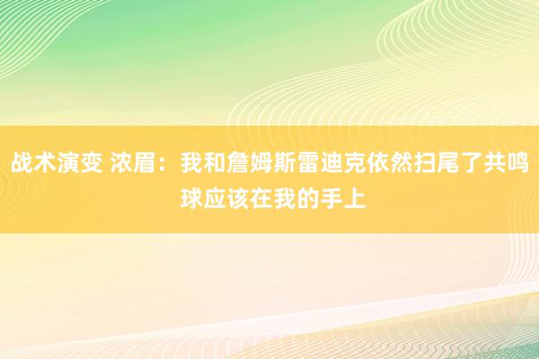 战术演变 浓眉：我和詹姆斯雷迪克依然扫尾了共鸣 球应该在我的手上