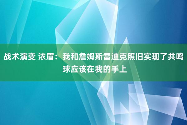 战术演变 浓眉：我和詹姆斯雷迪克照旧实现了共鸣 球应该在我的手上