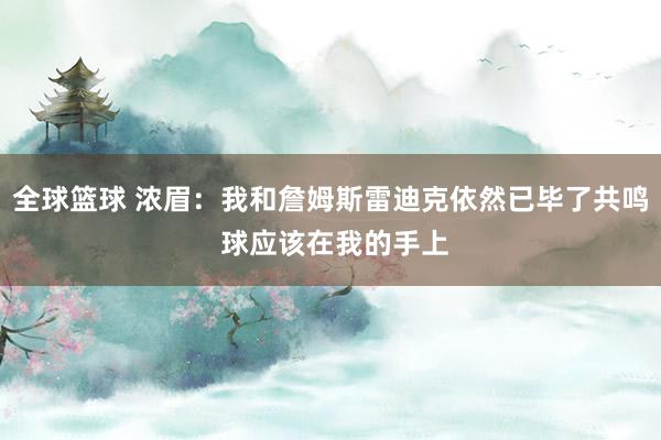 全球篮球 浓眉：我和詹姆斯雷迪克依然已毕了共鸣 球应该在我的手上