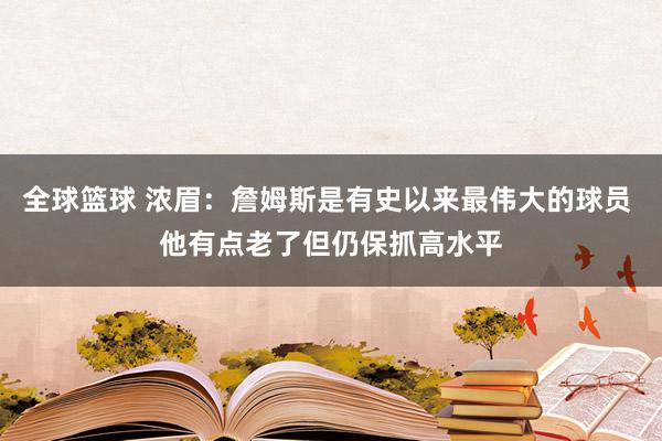 全球篮球 浓眉：詹姆斯是有史以来最伟大的球员 他有点老了但仍保抓高水平