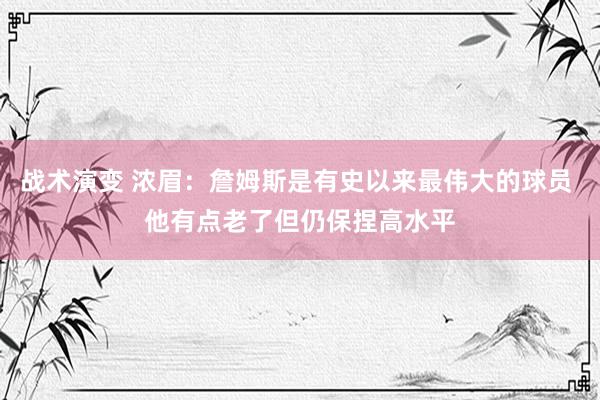 战术演变 浓眉：詹姆斯是有史以来最伟大的球员 他有点老了但仍保捏高水平