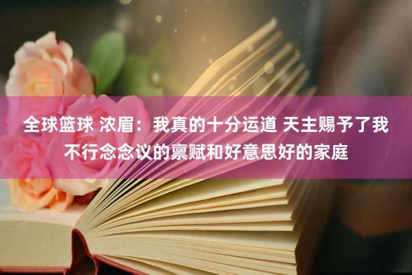 全球篮球 浓眉：我真的十分运道 天主赐予了我不行念念议的禀赋和好意思好的家庭