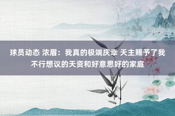 球员动态 浓眉：我真的极端庆幸 天主赐予了我不行想议的天资和好意思好的家庭